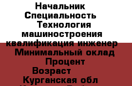 Начальник › Специальность ­ Технология машиностроения, квалификация инженер.  › Минимальный оклад ­ 50 000 › Процент ­ 100 › Возраст ­ 30 - Курганская обл., Курган г. Работа » Резюме   